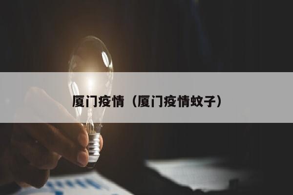 厦门疫情（厦门疫情蚊子）