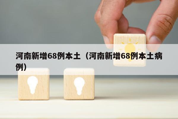 河南新增68例本土（河南新增68例本土病例）