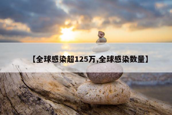 【全球感染超125万,全球感染数量】