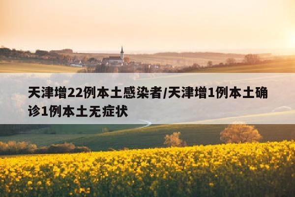 天津增22例本土感染者/天津增1例本土确诊1例本土无症状