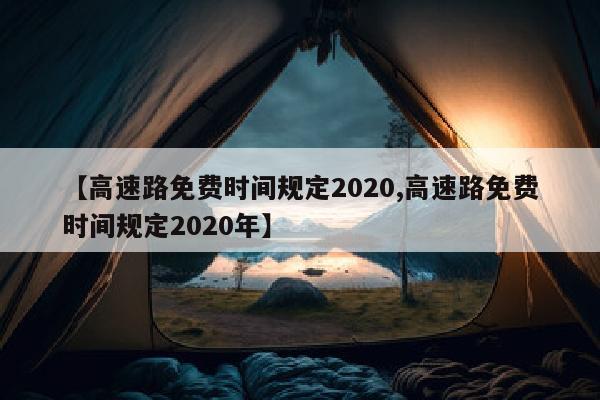 【高速路免费时间规定2020,高速路免费时间规定2020年】