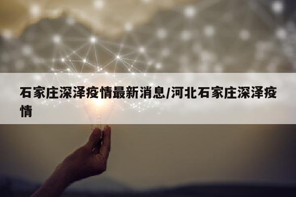 石家庄深泽疫情最新消息/河北石家庄深泽疫情