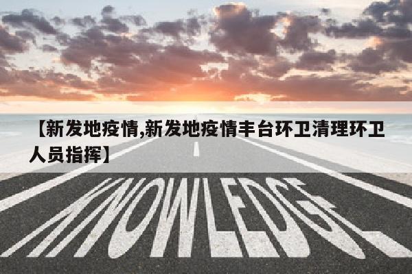 【新发地疫情,新发地疫情丰台环卫清理环卫人员指挥】
