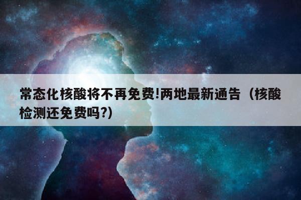 常态化核酸将不再免费!两地最新通告（核酸检测还免费吗?）
