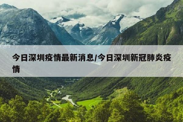 今日深圳疫情最新消息/今日深圳新冠肺炎疫情