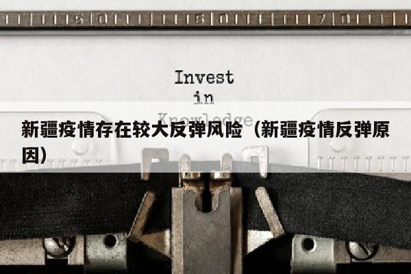 新疆疫情存在较大反弹风险（新疆疫情反弹原因）