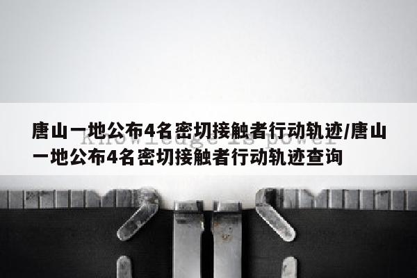 唐山一地公布4名密切接触者行动轨迹/唐山一地公布4名密切接触者行动轨迹查询
