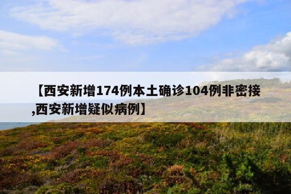 【西安新增174例本土确诊104例非密接,西安新增疑似病例】