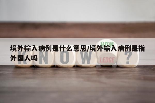 境外输入病例是什么意思/境外输入病例是指外国人吗