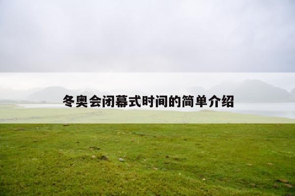 冬奥会闭幕式时间的简单介绍