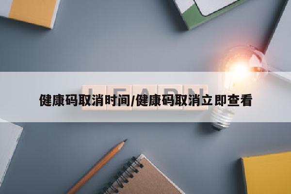 健康码取消时间/健康码取消立即查看