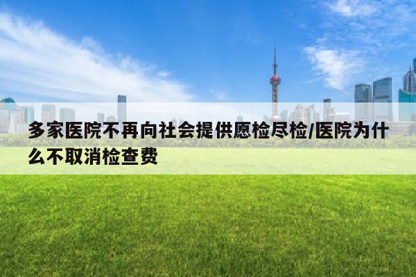 多家医院不再向社会提供愿检尽检/医院为什么不取消检查费