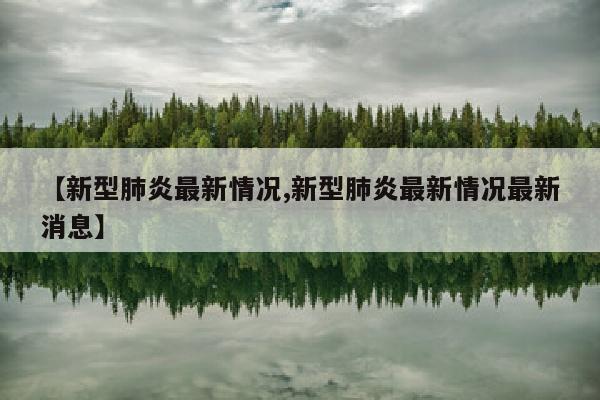 【新型肺炎最新情况,新型肺炎最新情况最新消息】