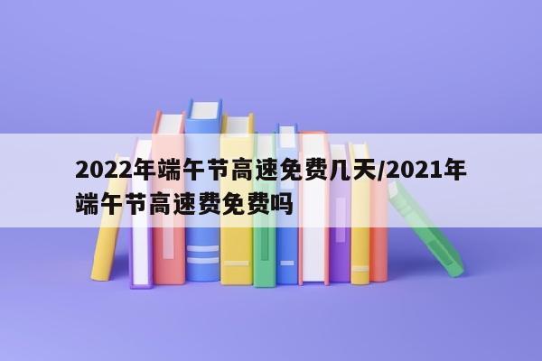 2022年端午节高速免费几天/2021年端午节高速费免费吗