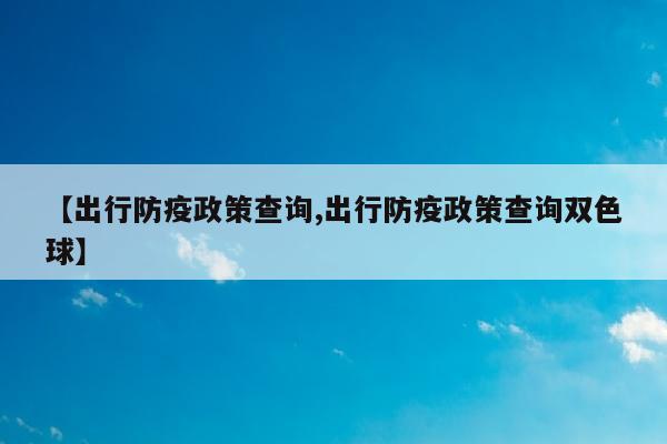 【出行防疫政策查询,出行防疫政策查询双色球】