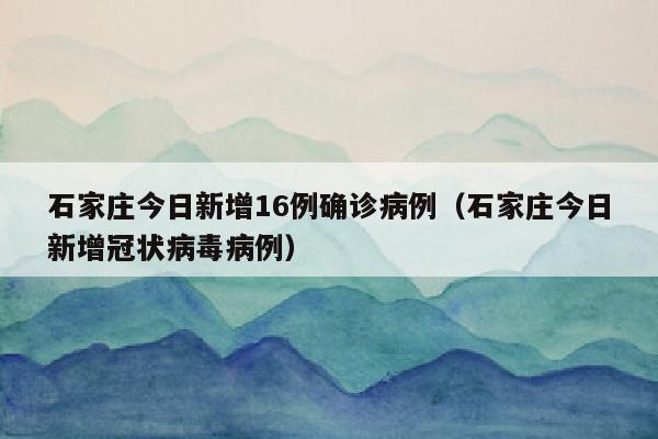 石家庄今日新增16例确诊病例（石家庄今日新增冠状病毒病例）