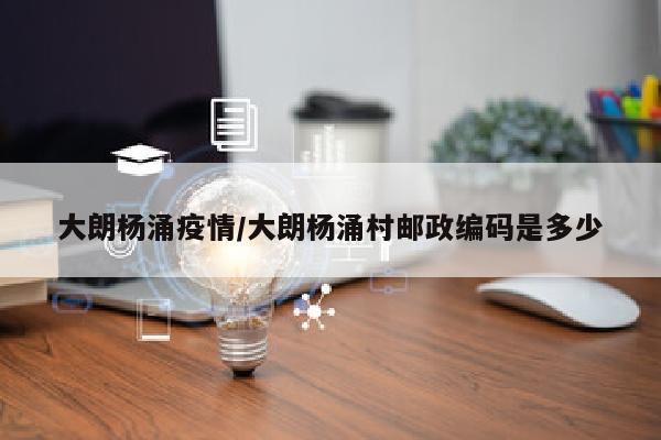 大朗杨涌疫情/大朗杨涌村邮政编码是多少