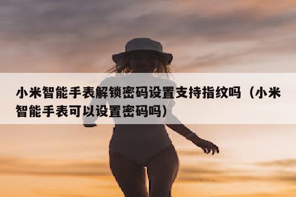 小米智能手表解锁密码设置支持指纹吗（小米智能手表可以设置密码吗）