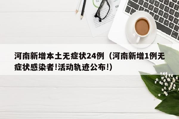 河南新增本土无症状24例（河南新增1例无症状感染者!活动轨迹公布!）