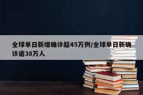 全球单日新增确诊超45万例/全球单日新确诊逾38万人