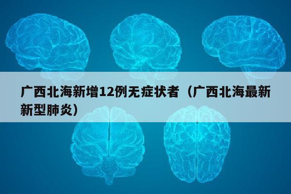 广西北海新增12例无症状者（广西北海最新新型肺炎）