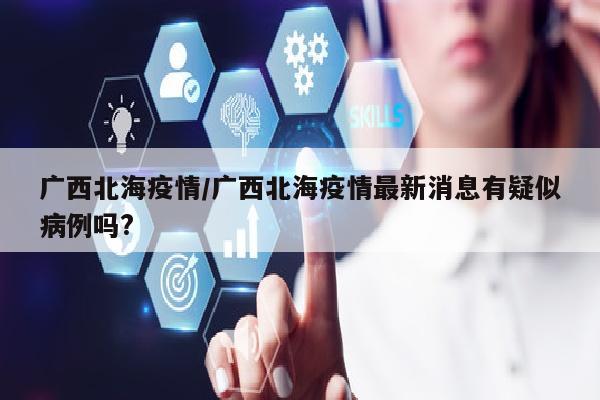 广西北海疫情/广西北海疫情最新消息有疑似病例吗?