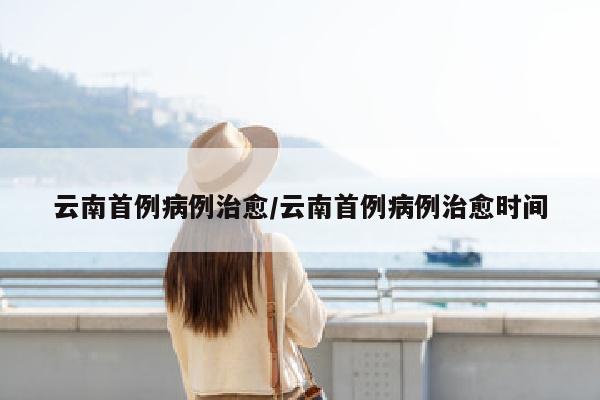 云南首例病例治愈/云南首例病例治愈时间
