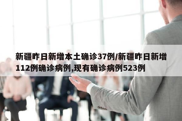 新疆昨日新增本土确诊37例/新疆昨日新增112例确诊病例,现有确诊病例523例