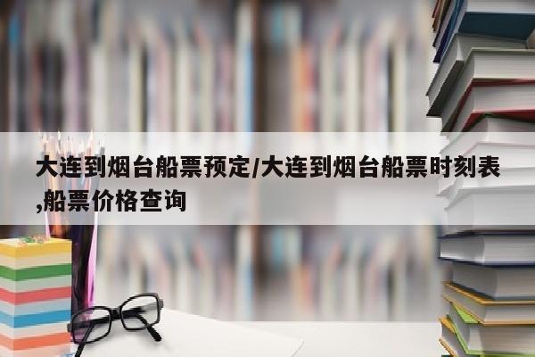 大连到烟台船票预定/大连到烟台船票时刻表,船票价格查询