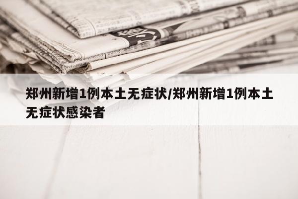 郑州新增1例本土无症状/郑州新增1例本土无症状感染者