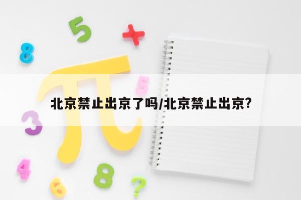 北京禁止出京了吗/北京禁止出京?