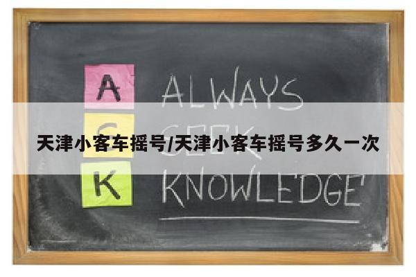 天津小客车摇号/天津小客车摇号多久一次