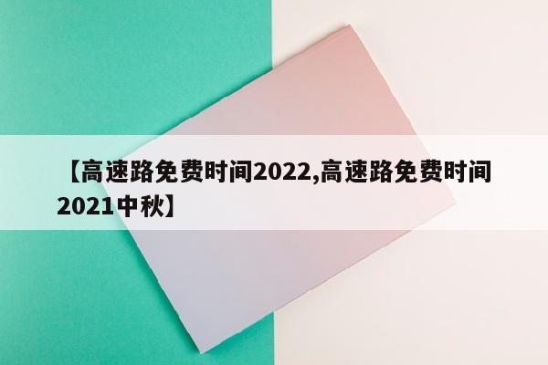 【高速路免费时间2022,高速路免费时间2021中秋】