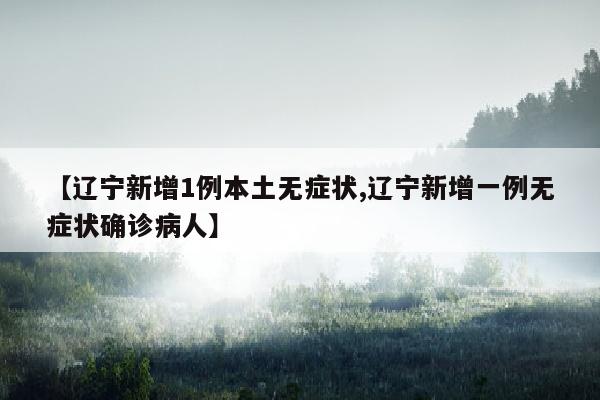 【辽宁新增1例本土无症状,辽宁新增一例无症状确诊病人】
