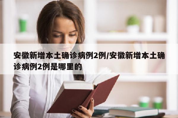 安徽新增本土确诊病例2例/安徽新增本土确诊病例2例是哪里的