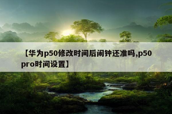 【华为p50修改时间后闹钟还准吗,p50pro时间设置】