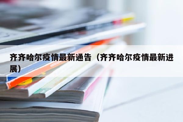 齐齐哈尔疫情最新通告（齐齐哈尔疫情最新进展）
