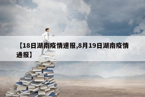【18日湖南疫情速报,8月19日湖南疫情通报】