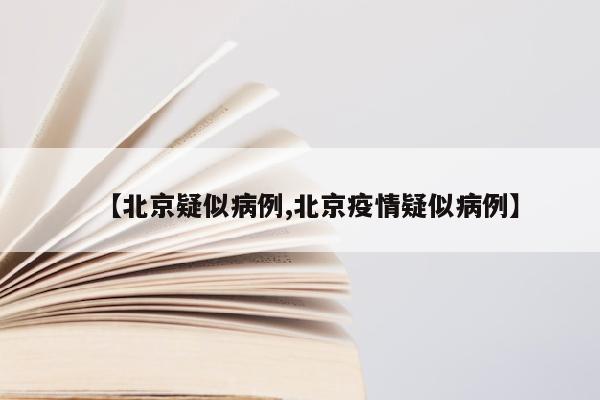 【北京疑似病例,北京疫情疑似病例】