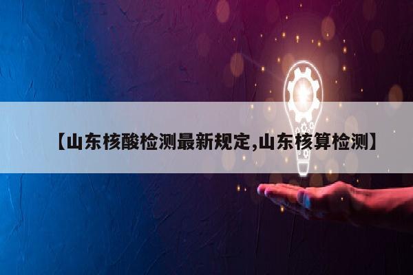 【山东核酸检测最新规定,山东核算检测】