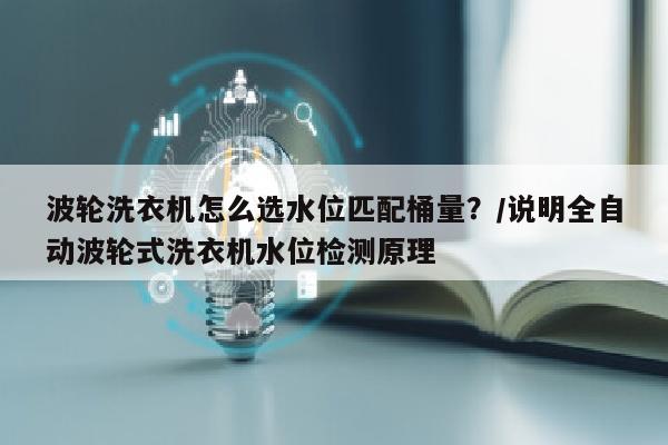 波轮洗衣机怎么选水位匹配桶量？/说明全自动波轮式洗衣机水位检测原理