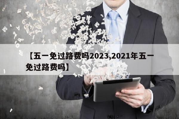 【五一免过路费吗2023,2021年五一免过路费吗】