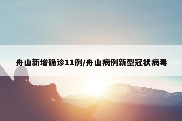 舟山新增确诊11例/舟山病例新型冠状病毒