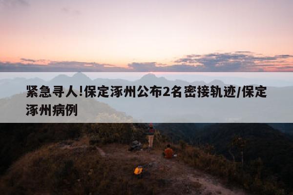 紧急寻人!保定涿州公布2名密接轨迹/保定涿州病例