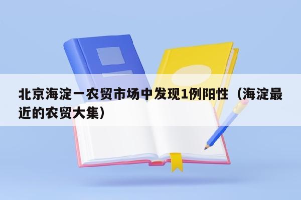 北京海淀一农贸市场中发现1例阳性（海淀最近的农贸大集）