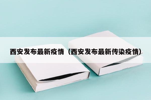 西安发布最新疫情（西安发布最新传染疫情）