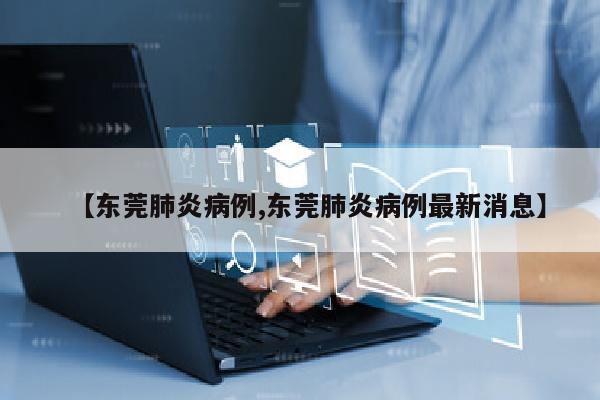 【东莞肺炎病例,东莞肺炎病例最新消息】