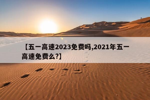 【五一高速2023免费吗,2021年五一高速免费么?】