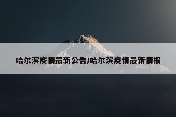 哈尔滨疫情最新公告/哈尔滨疫情最新情报