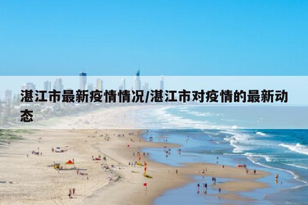 湛江市最新疫情情况/湛江市对疫情的最新动态